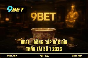 Xóc đĩa thần tài 9BET - Game 3D Đỉnh Cao & Mẹo Thắng Lớn 2026