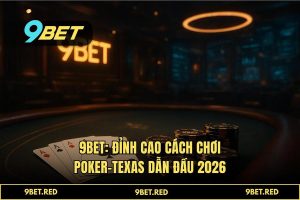 Cách chơi Poker-Texas tại 9BET: Chiến thuật đỉnh cao cho tay chơi chuyên nghiệp