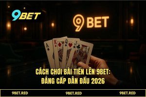 Cách Chơi Bài Tiến Lên 9BET: Tuyệt Kỹ Sát Phạt Dành Cho Bậc Thầy